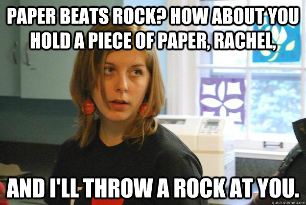 Paper beats rock? How about you hold a piece of paper, Rachel, and I'll throw a rock at you.  