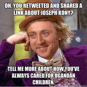 Oh, you retweeted and shared a link about Joseph Kony?
  Tell me more about how you've always cared for Ugandan children.  - Oh, you retweeted and shared a link about Joseph Kony?
  Tell me more about how you've always cared for Ugandan children.   willy wonka