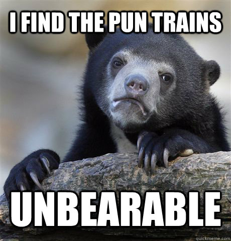I find the pun trains UNBEARABLE  Confession Bear