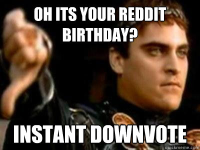 Oh its your reddit birthday? instant downvote  Downvoting Roman