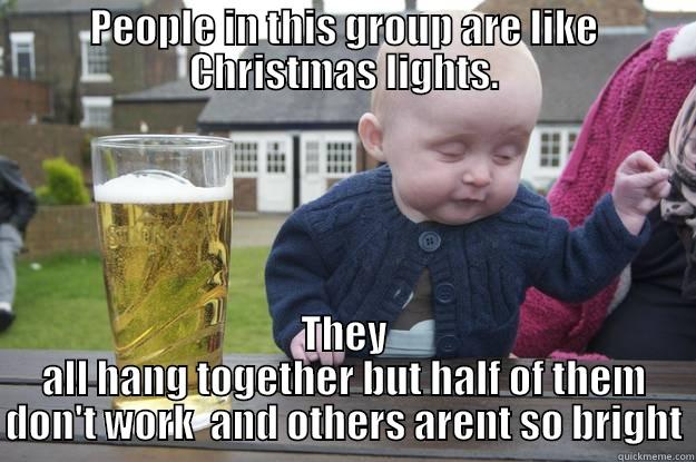 PEOPLE IN THIS GROUP ARE LIKE CHRISTMAS LIGHTS. THEY ALL HANG TOGETHER BUT HALF OF THEM DON'T WORK  AND OTHERS ARENT SO BRIGHT drunk baby