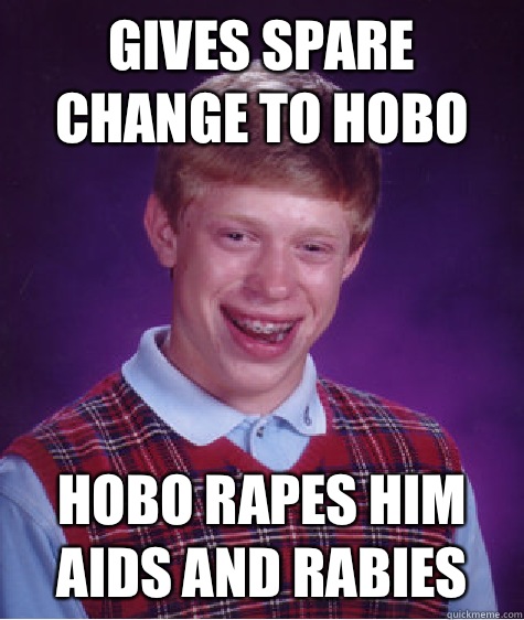 Gives spare change to hobo Hobo rapes him
Aids and rabies   Unlucky Brian