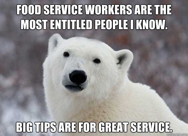 Food service workers are the most entitled people I know. Big tips are for great service.    Popular Opinion Polar Bear