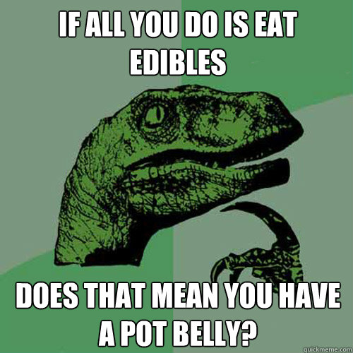If all you do is eat edibles Does that mean you have a pot belly? - If all you do is eat edibles Does that mean you have a pot belly?  Philosoraptor