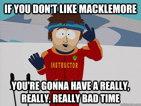 If you don't like macklemore You're gonna have a really, really, really bad time  Youre gonna have a bad time