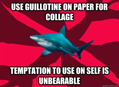 Use guillotine on paper for collage temptation to use on self is unbearable - Use guillotine on paper for collage temptation to use on self is unbearable  Self-Injury Shark