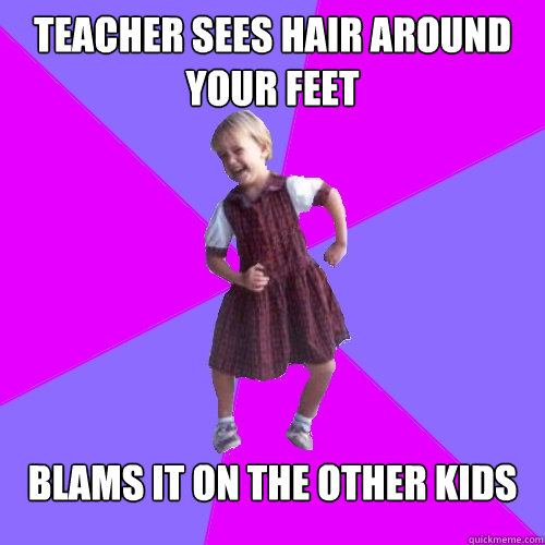 Teacher sees hair around your feet blams it on the other kids
  Socially awesome kindergartener