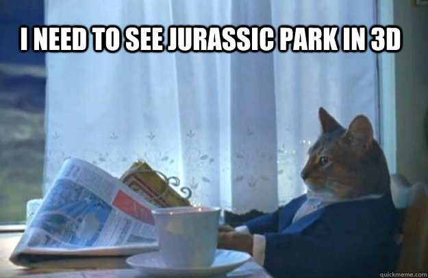 I need to see jurassic park in 3d  Sophisticated Cat