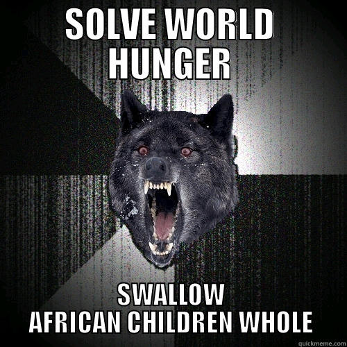 SOLVE WORLD HUNGER SWALLOW AFRICAN CHILDREN WHOLE Insanity Wolf