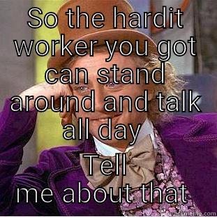 SO THE HARDIT WORKER YOU GOT CAN STAND AROUND AND TALK ALL DAY  TELL ME ABOUT THAT  Condescending Wonka