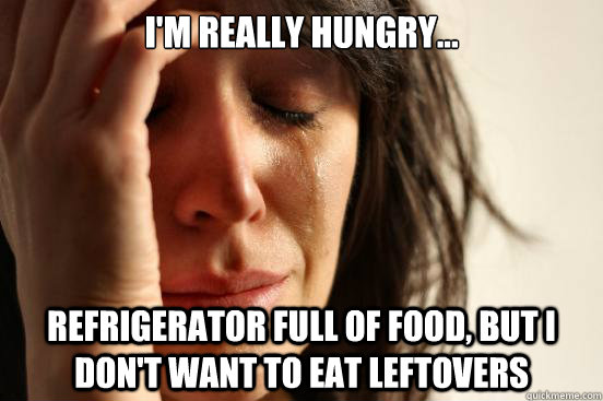I'm really hungry... refrigerator full of food, but I don't want to eat leftovers  First World Problems