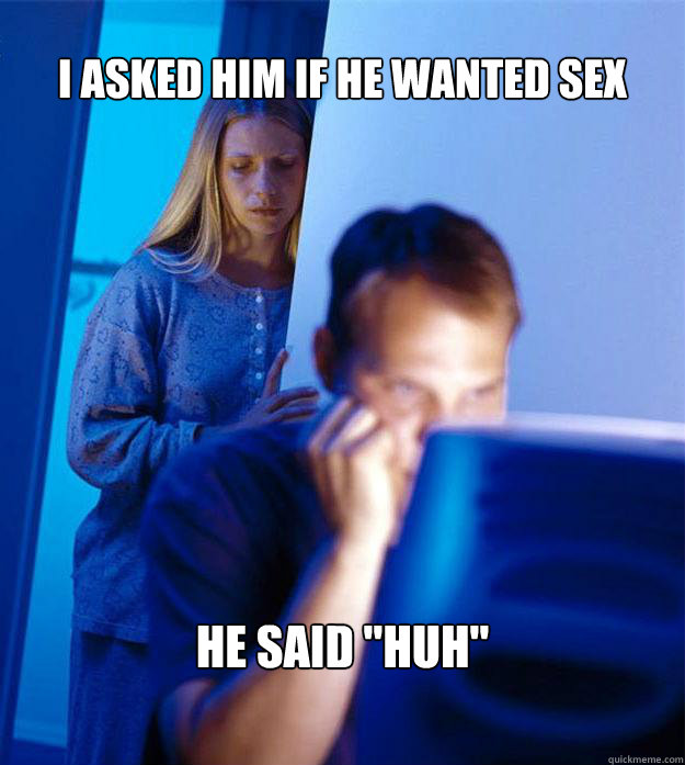I asked him if he wanted sex he said 