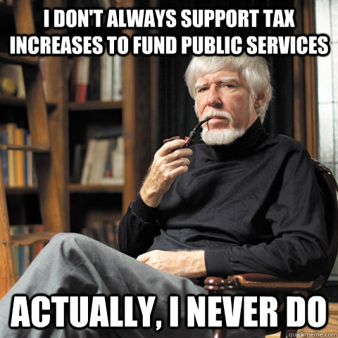 I don't always support tax increases to fund public services actually, i never do  