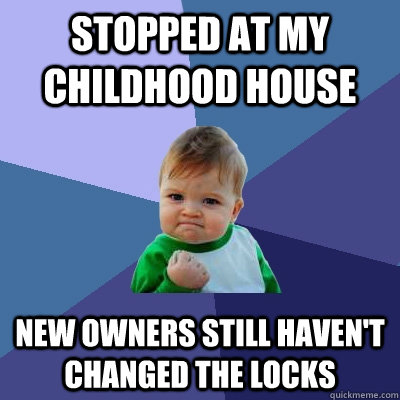 Stopped at my childhood house new owners still haven't changed the locks  Success Kid