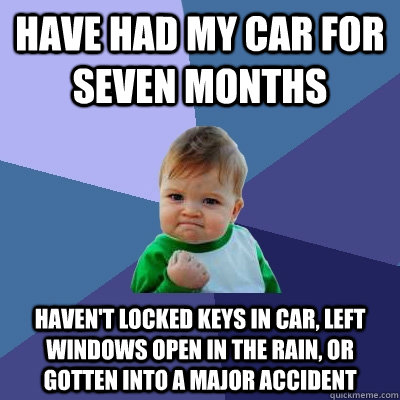 Have had my car for seven months haven't locked keys in car, left windows open in the rain, or gotten into a major accident - Have had my car for seven months haven't locked keys in car, left windows open in the rain, or gotten into a major accident  Success Kid