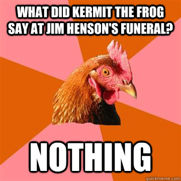 What did kermit the frog say at jim henson's funeral? nothing - What did kermit the frog say at jim henson's funeral? nothing  Anti-Joke Chicken