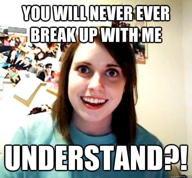 You will never ever break up with me Understand?!  Overly Attached Girlfriend