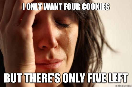 I only want four cookies But there's only five left  First World Problems