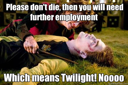  Please don't die, then you will need further employment Which means Twilight! Noooo  