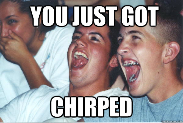 you just got chirped - you just got chirped  Immature High Schoolers