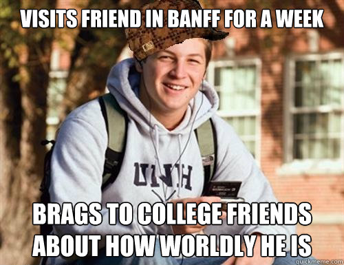 visits friend in banff for a week brags to college friends about how worldly he is  College Freshman