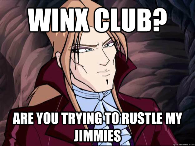 winx club? are you trying to rustle my jimmies  