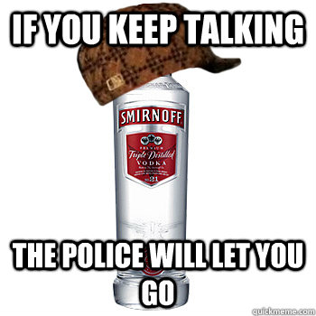 if you keep talking the police will let you go - if you keep talking the police will let you go  Scumbag Alcohol