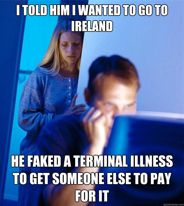 I told him I wanted to go to Ireland He faked a terminal illness to get someone else to pay for it  Redditors Wife
