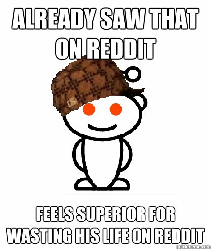 already saw that on reddit feels superior for wasting his life on reddit  Scumbag Redditor