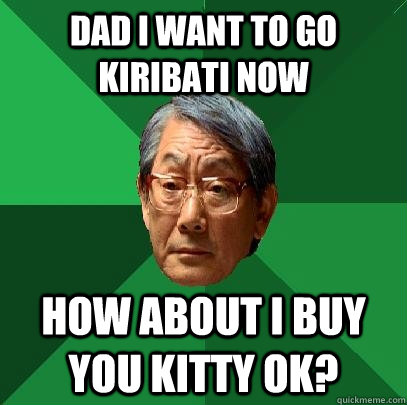 dad i want to go kiribati now how about i buy you kitty ok?  High Expectations Asian Father