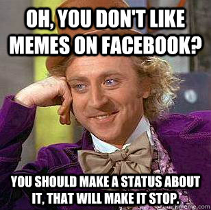 Oh, you don't like memes on facebook? You should make a status about it, that will make it stop.  Condescending Wonka