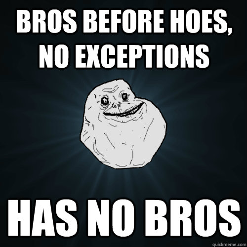 Bros before Hoes, no exceptions has no bros  Forever Alone