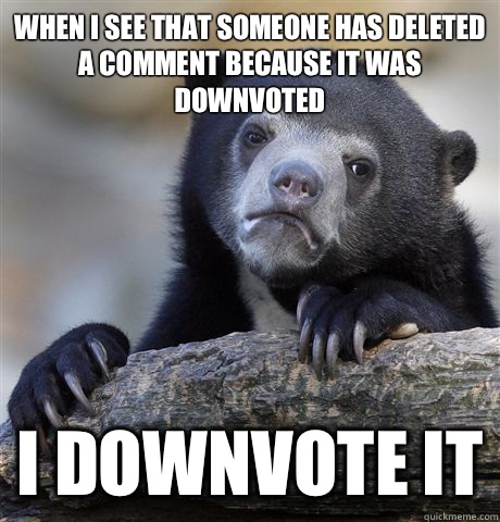 When I see that someone has deleted a comment because it was downvoted I downvote it - When I see that someone has deleted a comment because it was downvoted I downvote it  Confession Bear