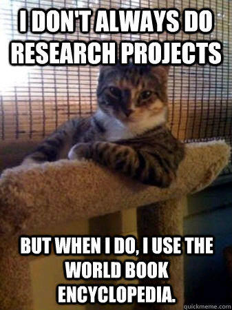 I don't always do research projects but when I do, I use the World Book Encyclopedia.  The Most Interesting Cat in the World