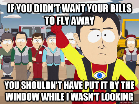 If you didn't want your bills to fly away  You shouldn't have put it by the window while I wasn't looking  Captian Hindsight