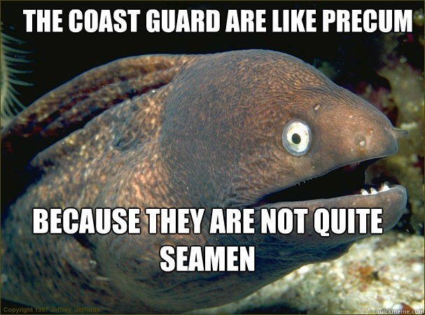 The coast Guard are like precum Because they are not quite seamen  Bad Joke Eel