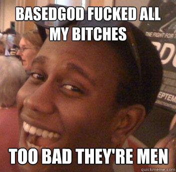 BASEDGOD FUCKED ALL MY BITCHES TOO BAD THEY'RE MEN  