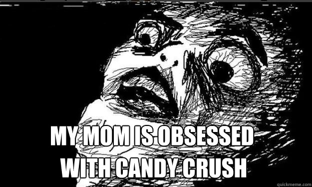 My mom is obsessed with candy crush  Oh crap