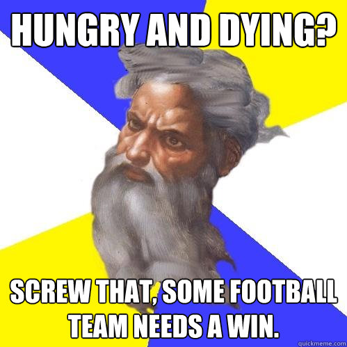 Hungry and dying? Screw that, some football team needs a win.  Advice God