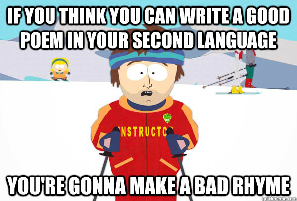 If you think you can write a good poem in your second language You're gonna make a bad rhyme  Super Cool Ski Instructor
