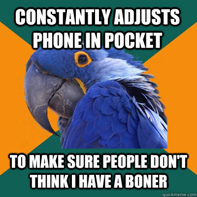 constantly adjusts phone in pocket to make sure people don't think i have a boner  Paranoid Parrot