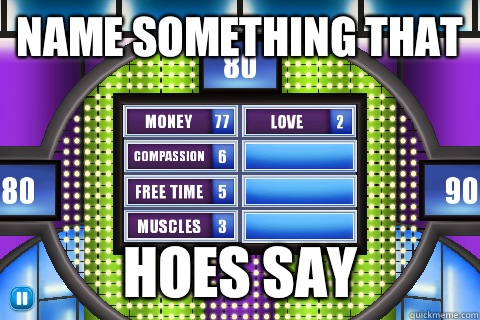 Name something that Hoes say  Family Feud
