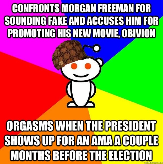 Confronts Morgan Freeman for sounding fake and accuses him for promoting his new movie, obivion Orgasms when the president shows up for an AMA a couple months before the Election  Scumbag Redditor