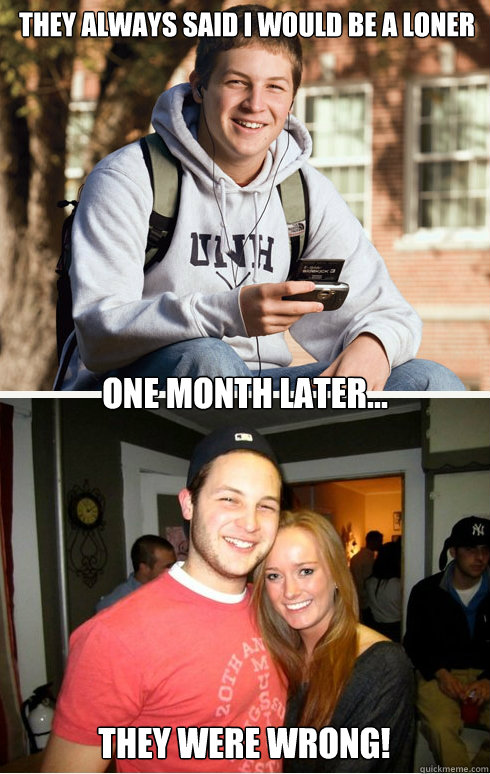 They always said i would be a loner one month later... They were wrong!  1 month later