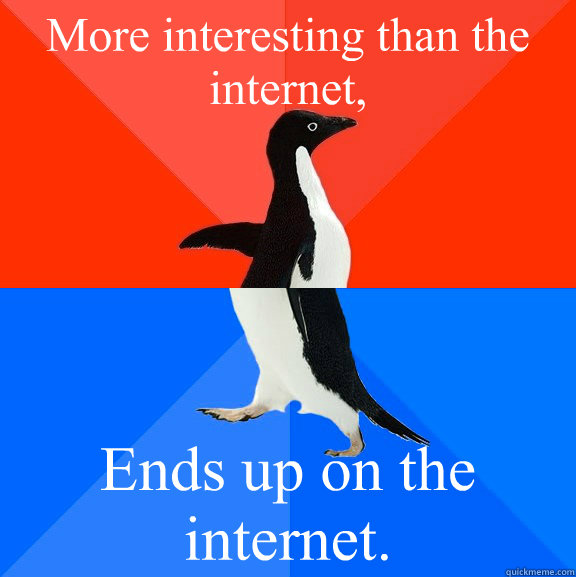 More interesting than the internet, Ends up on the internet.  Socially Awesome Awkward Penguin