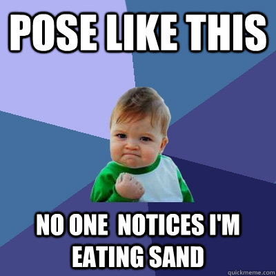 pose like this no one  notices i'm eating sand  Success Kid