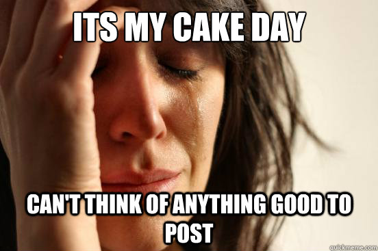 Its my cake day can't think of anything good to post  First World Problems