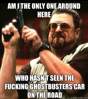 AM I THE ONLY ONE AROUND HERE  WHo hasn't seen the fucking Ghostbusters car on the road - AM I THE ONLY ONE AROUND HERE  WHo hasn't seen the fucking Ghostbusters car on the road  Misc