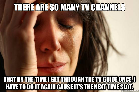 There are so many tv channels That by the time I get through the tv guide once, I have to do it again cause it's the next time slot.  First World Problems