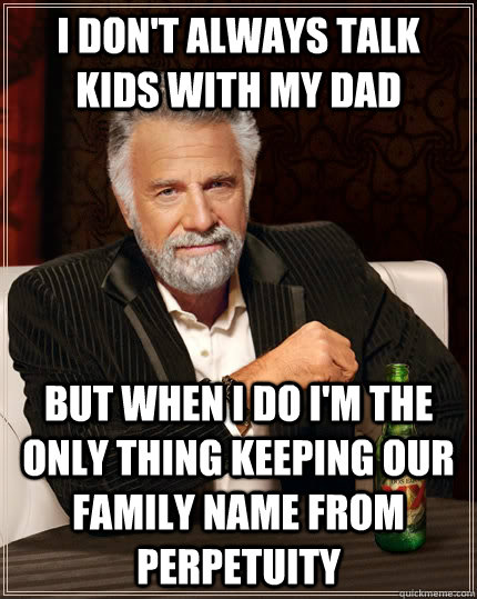 I don't always talk kids with my dad but when i do i'm the only thing keeping our family name from perpetuity - I don't always talk kids with my dad but when i do i'm the only thing keeping our family name from perpetuity  The Most Interesting Man In The World